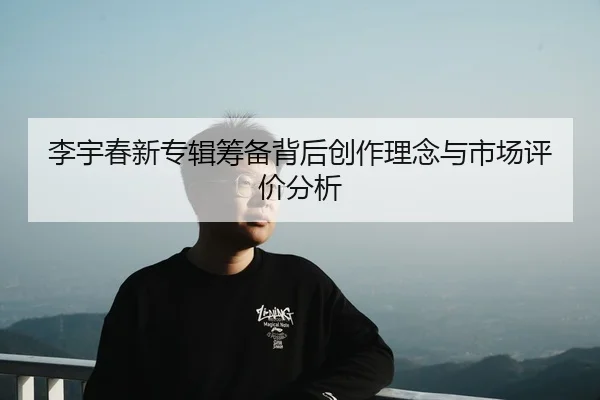 李宇春新专辑筹备背后创作理念与市场评价分析